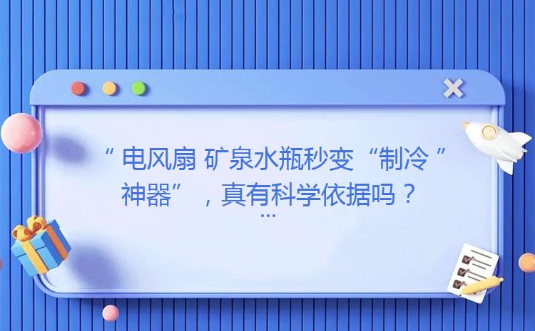 电风扇+矿泉水瓶秒变“制冷神器”，真有科学依据吗？「电风扇绑矿泉水瓶是什么原理」