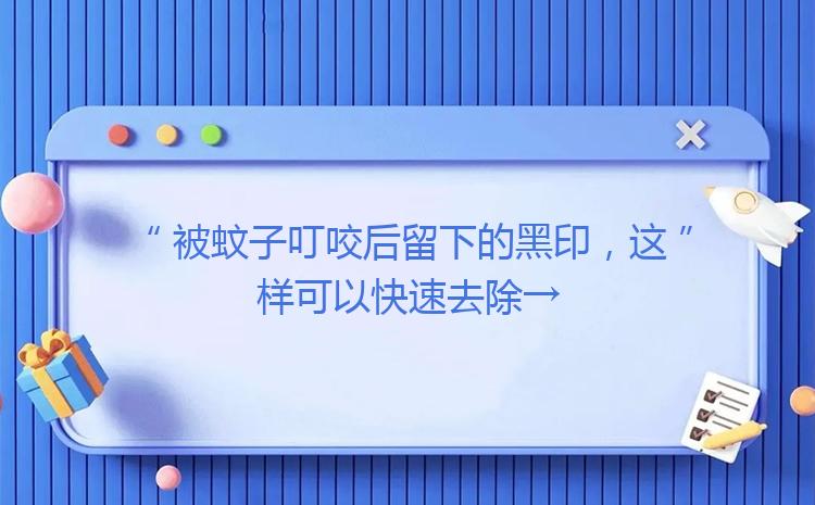 被蚊子叮咬后留下的黑印，这样可以快速去除→「被蚊子叮咬后留下黑印怎么办」